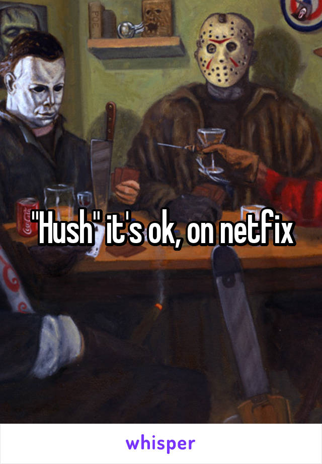 "Hush" it's ok, on netfix