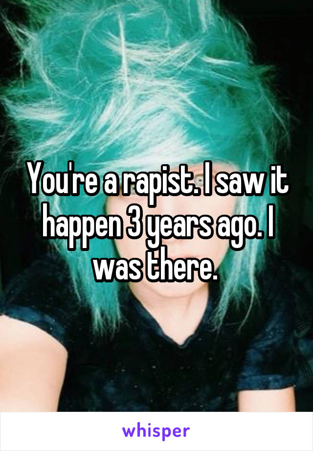 You're a rapist. I saw it happen 3 years ago. I was there. 