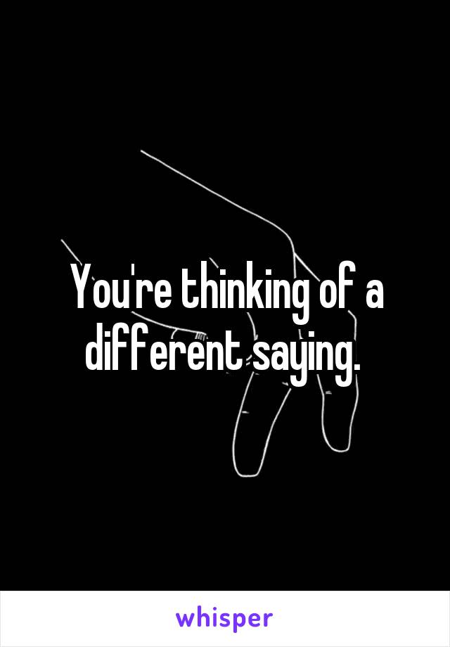 You're thinking of a different saying. 