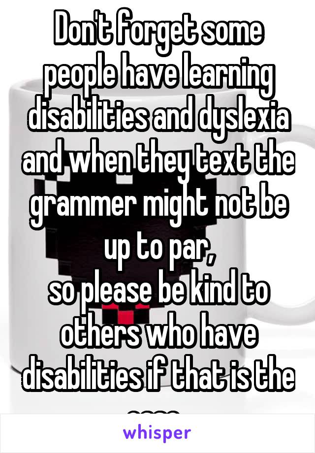 Don't forget some people have learning disabilities and dyslexia and when they text the grammer might not be up to par,
so please be kind to others who have disabilities if that is the case. 