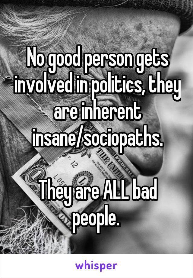 No good person gets involved in politics, they are inherent insane/sociopaths.

They are ALL bad people. 