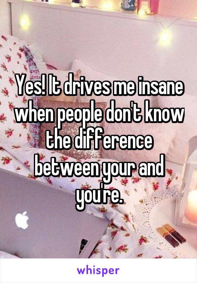 Yes! It drives me insane when people don't know the difference between your and you're.