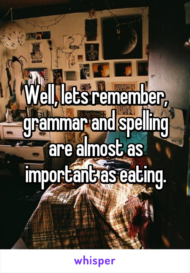 Well, lets remember, grammar and spelling are almost as important as eating.