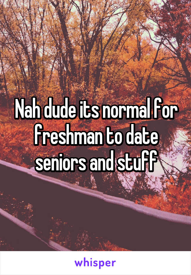 Nah dude its normal for freshman to date seniors and stuff
