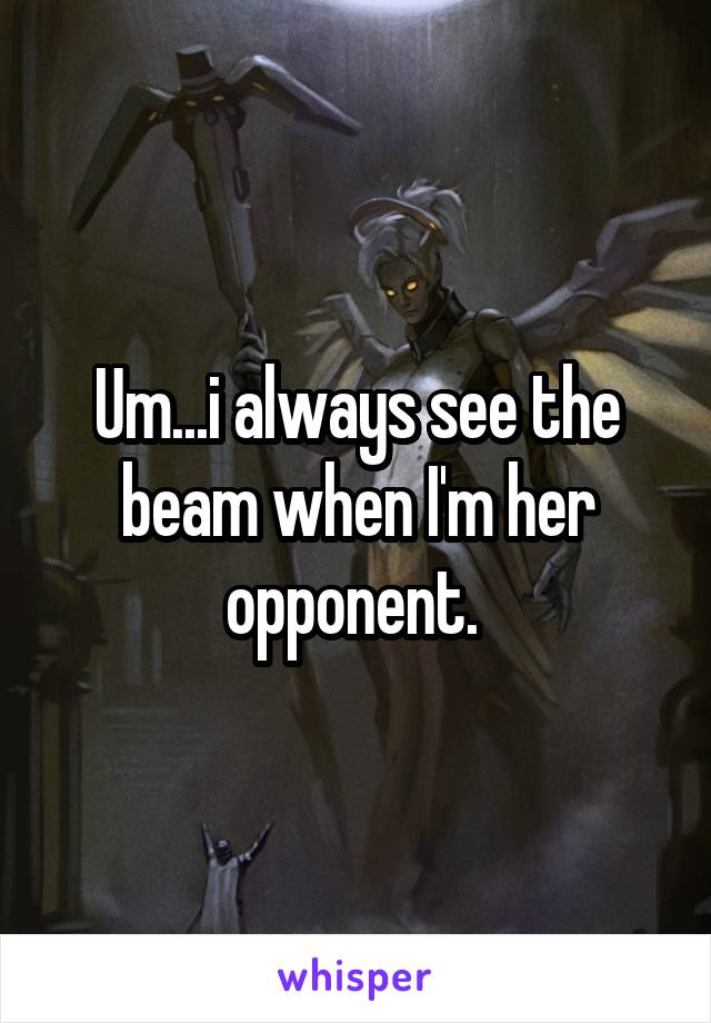 Um...i always see the beam when I'm her opponent. 