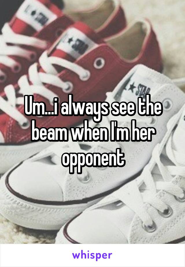Um...i always see the beam when I'm her opponent