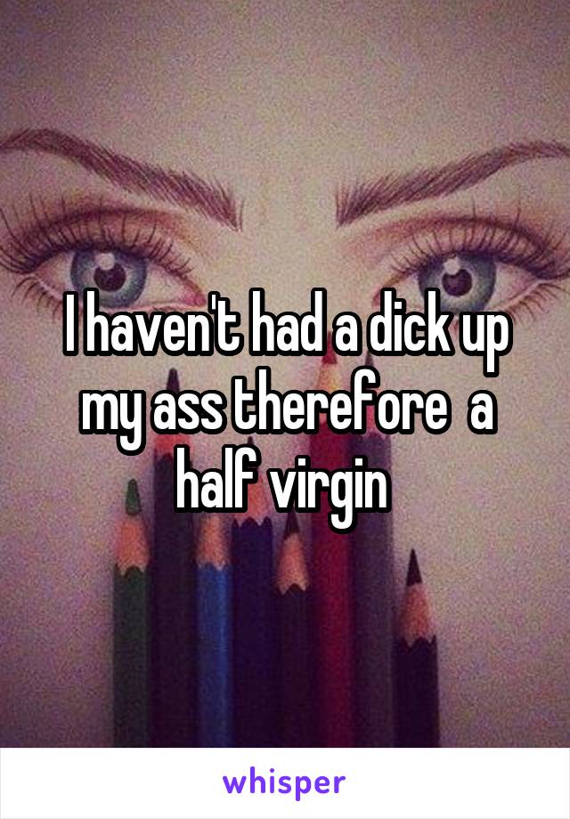 I haven't had a dick up my ass therefore  a half virgin 