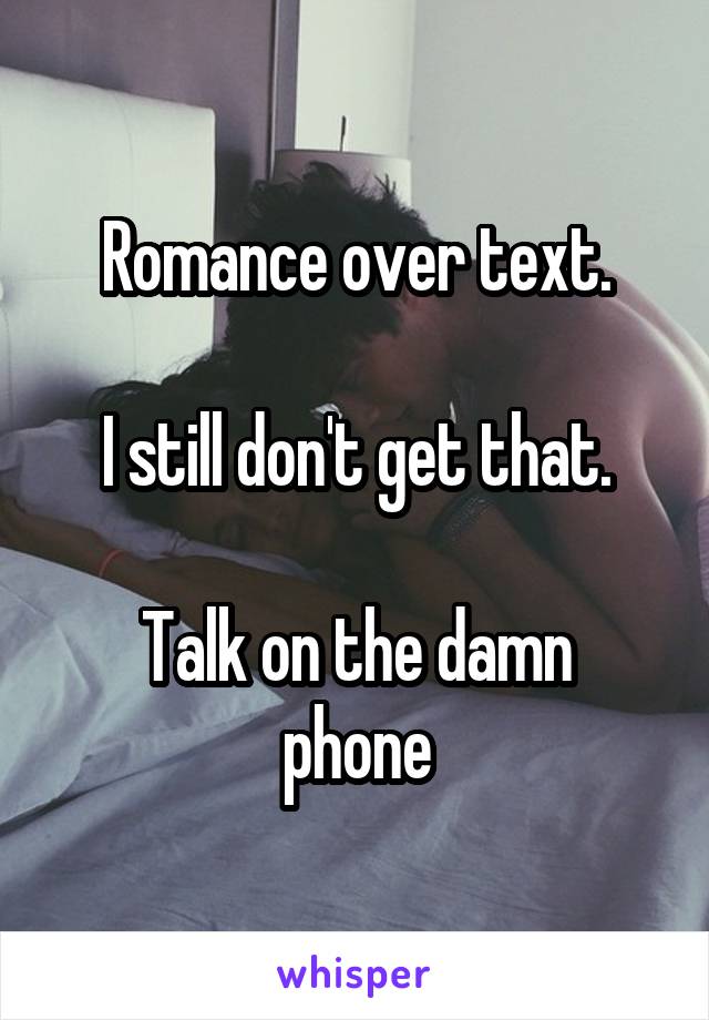 Romance over text.

I still don't get that.

Talk on the damn phone