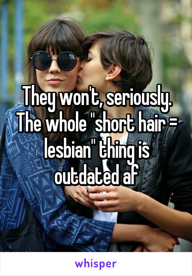 They won't, seriously. The whole "short hair = lesbian" thing is outdated af