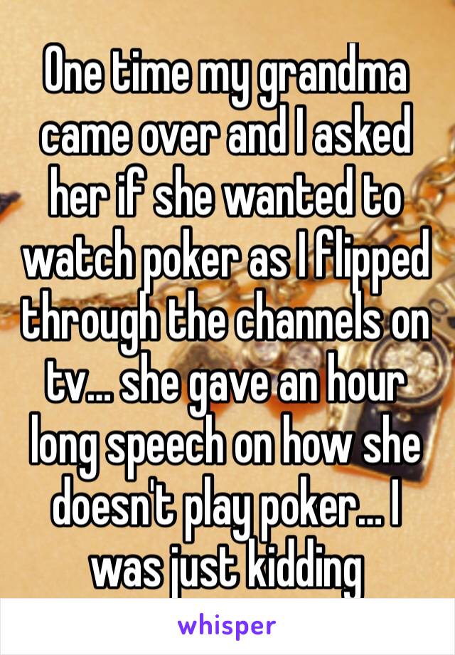 One time my grandma came over and I asked her if she wanted to watch poker as I flipped through the channels on tv… she gave an hour long speech on how she doesn't play poker… I was just kidding