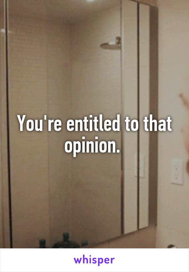 You're entitled to that opinion. 