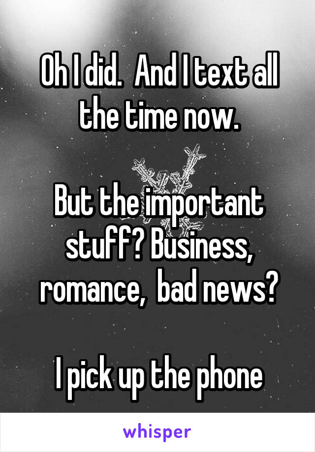 Oh I did.  And I text all the time now.

But the important stuff? Business, romance,  bad news?

I pick up the phone