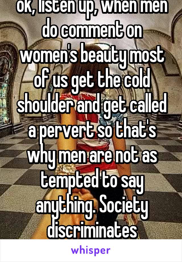 ok, listen up, when men do comment on women's beauty most of us get the cold shoulder and get called a pervert so that's why men are not as tempted to say anything. Society discriminates expression