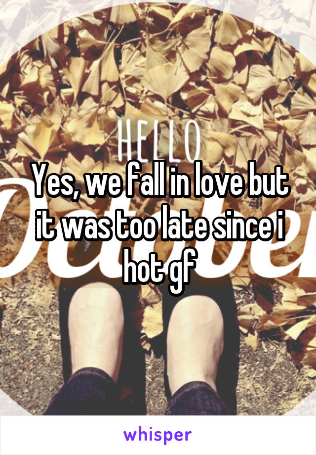 Yes, we fall in love but it was too late since i hot gf
