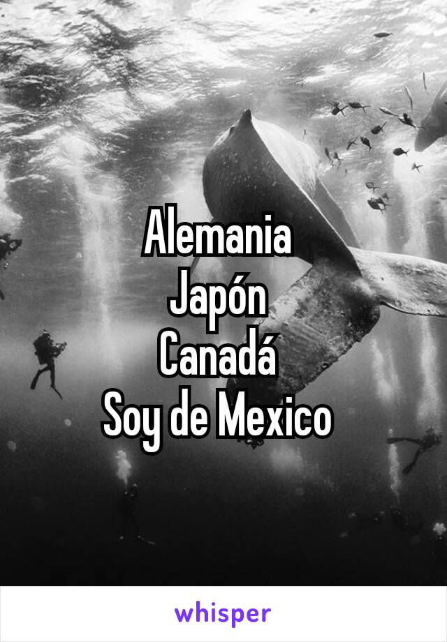 Alemania 
Japón 
Canadá 
Soy de Mexico 