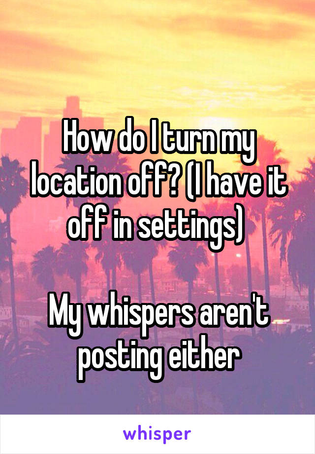  
How do I turn my location off? (I have it off in settings) 

My whispers aren't posting either