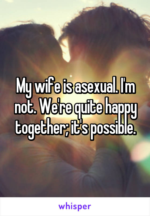 My wife is asexual. I'm not. We're quite happy together; it's possible.