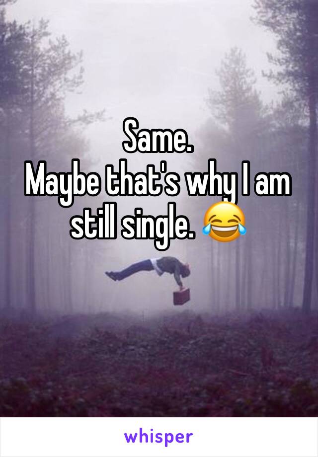 Same.
Maybe that's why I am still single. 😂