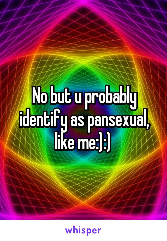 No but u probably identify as pansexual, like me:):) 