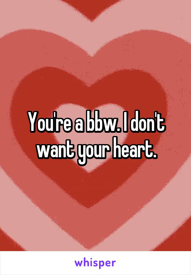 You're a bbw. I don't want your heart.