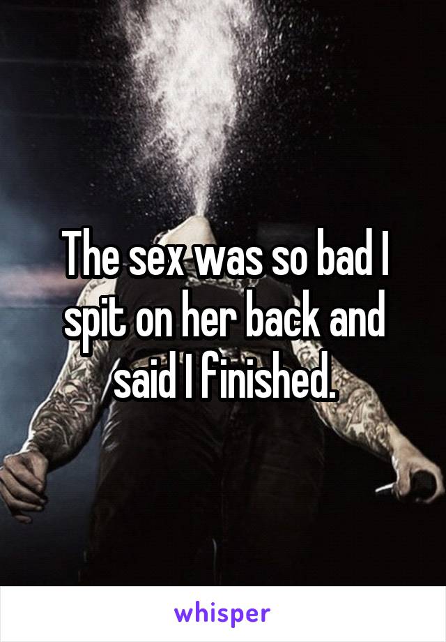 The sex was so bad I spit on her back and said I finished.