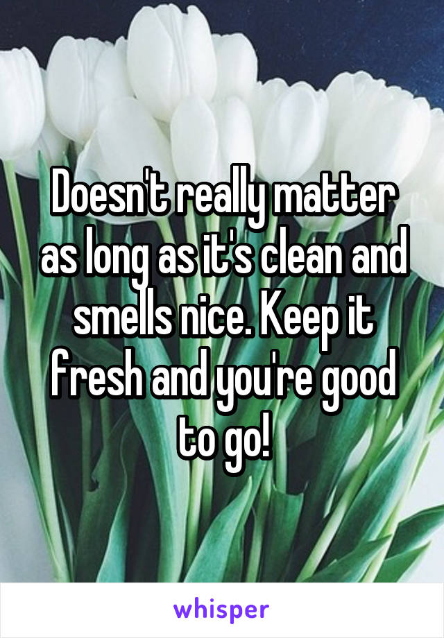 Doesn't really matter as long as it's clean and smells nice. Keep it fresh and you're good to go!