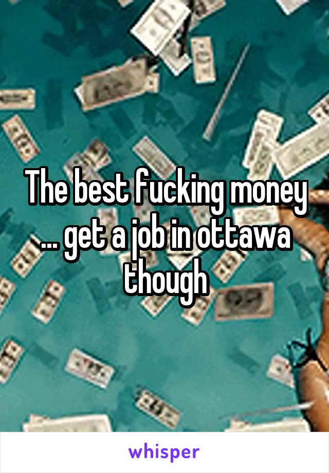 The best fucking money ... get a job in ottawa though