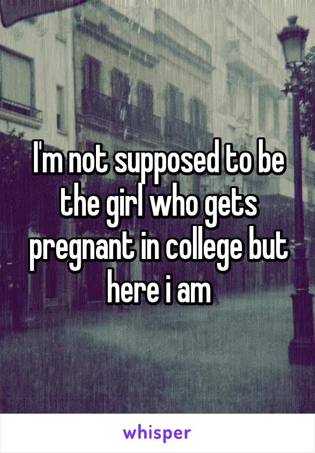 I'm not supposed to be the girl who gets pregnant in college but here i am