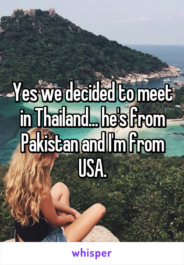 Yes we decided to meet in Thailand... he's from Pakistan and I'm from USA.