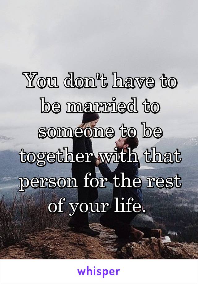 You don't have to be married to someone to be together with that person for the rest of your life. 