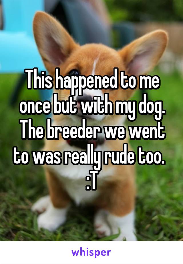 This happened to me once but with my dog. The breeder we went to was really rude too.   :T