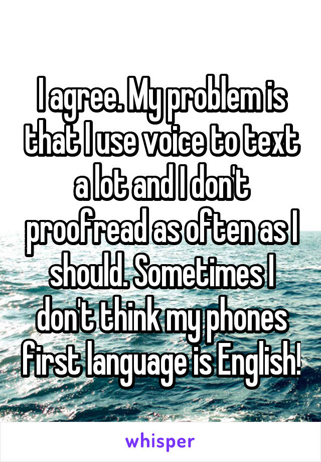 I agree. My problem is that I use voice to text a lot and I don't proofread as often as I should. Sometimes I don't think my phones first language is English!