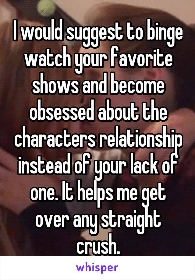 I would suggest to binge watch your favorite shows and become obsessed about the characters relationship instead of your lack of one. It helps me get over any straight crush.