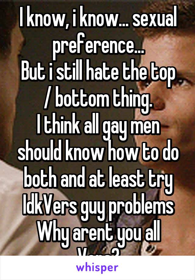 I know, i know... sexual preference...
But i still hate the top / bottom thing.
I think all gay men should know how to do both and at least try
IdkVers guy problems
Why arent you all Vers?