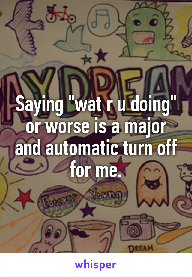 Saying "wat r u doing" or worse is a major and automatic turn off for me.