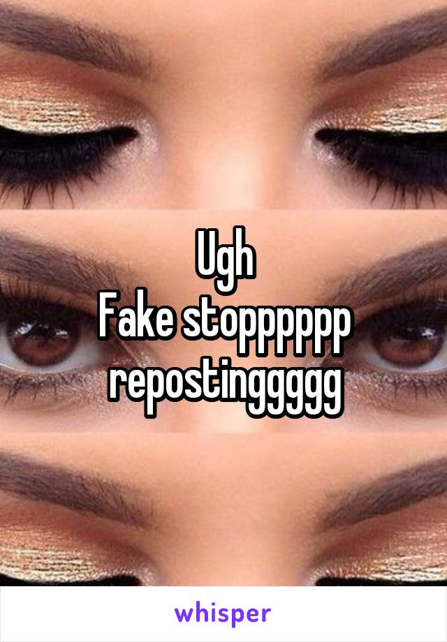 Ugh
Fake stopppppp repostinggggg