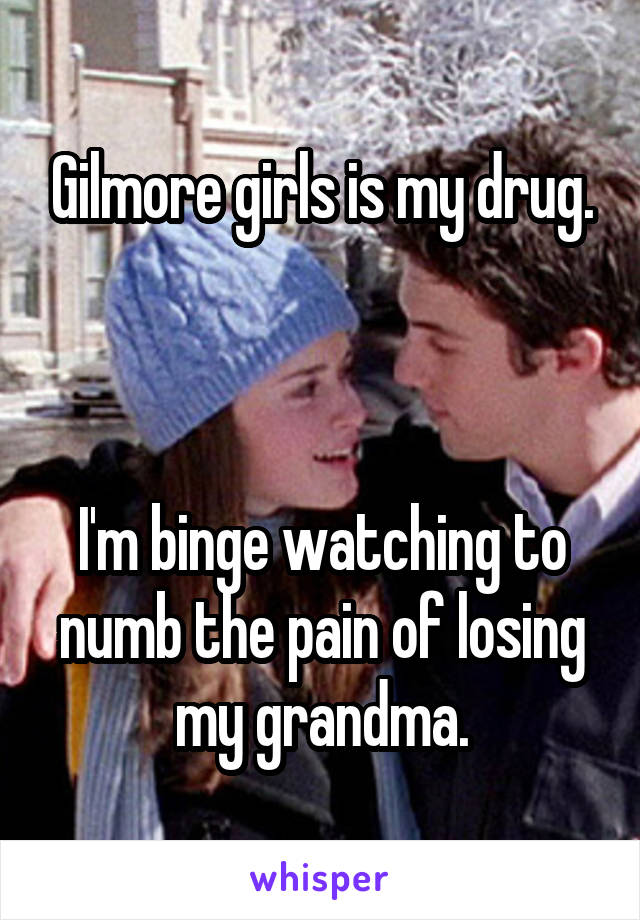 Gilmore girls is my drug.



I'm binge watching to numb the pain of losing my grandma.