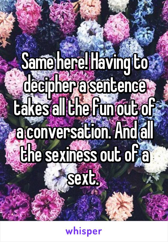 Same here! Having to decipher a sentence takes all the fun out of a conversation. And all the sexiness out of a sext. 