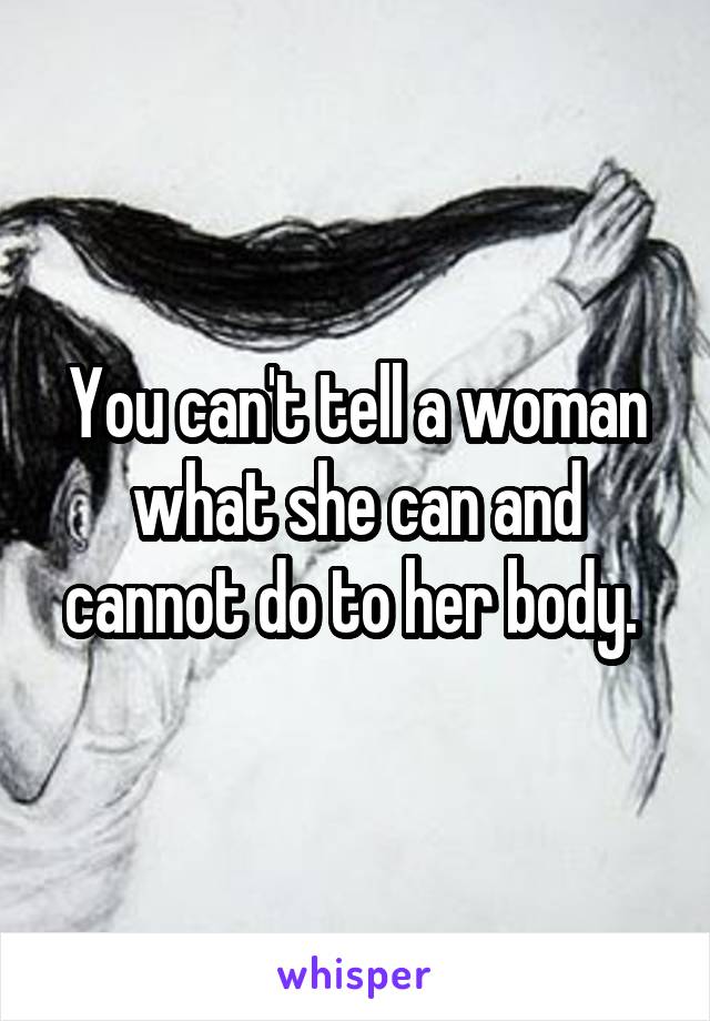 You can't tell a woman what she can and cannot do to her body. 
