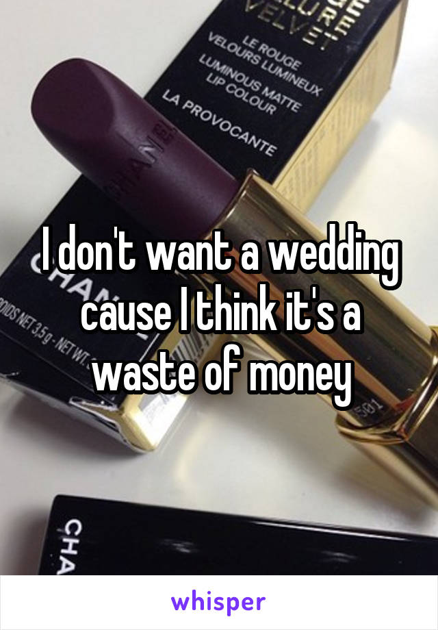 I don't want a wedding cause I think it's a waste of money