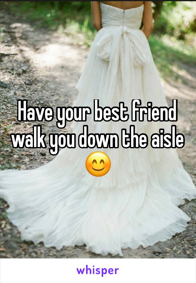 Have your best friend walk you down the aisle 😊