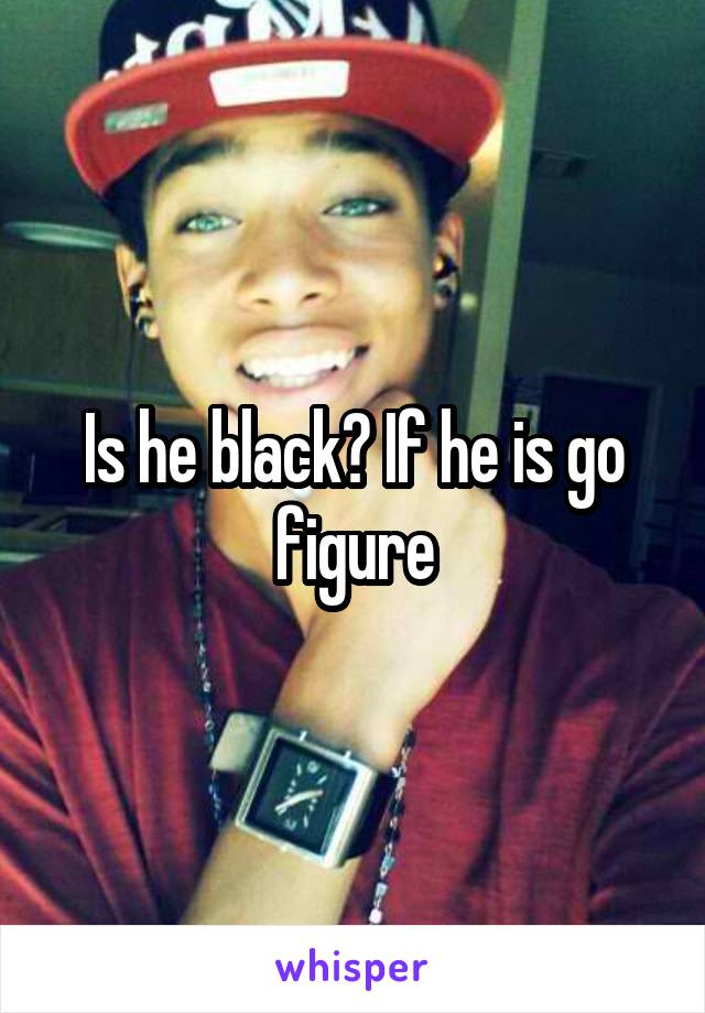 Is he black? If he is go figure
