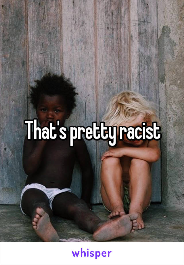 That's pretty racist