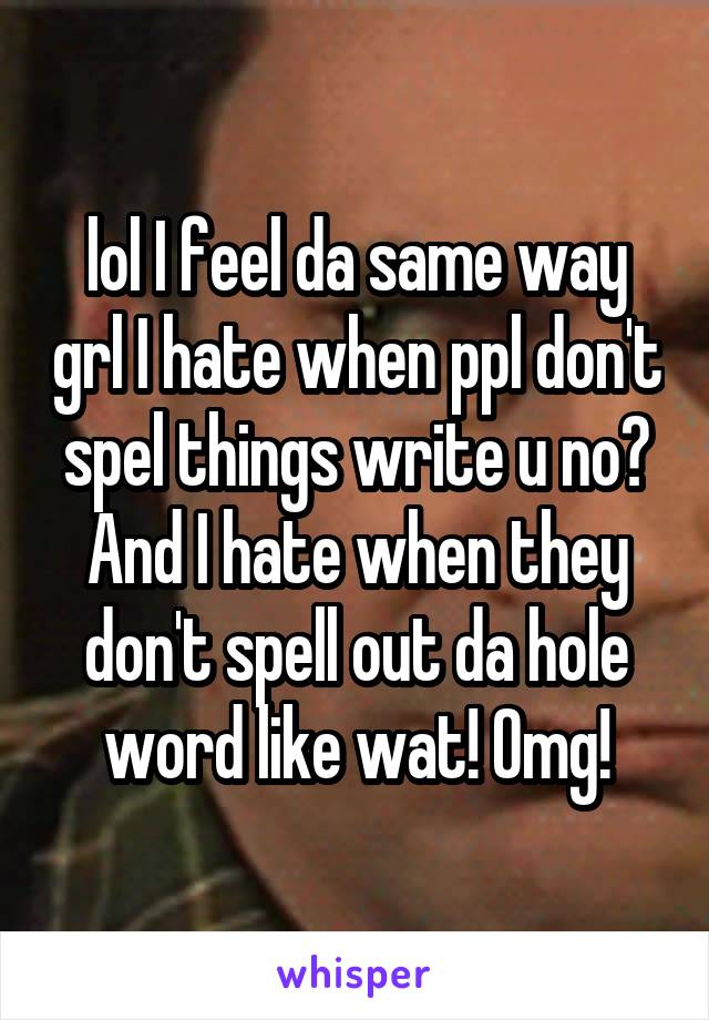 lol I feel da same way grl I hate when ppl don't spel things write u no? And I hate when they don't spell out da hole word like wat! Omg!