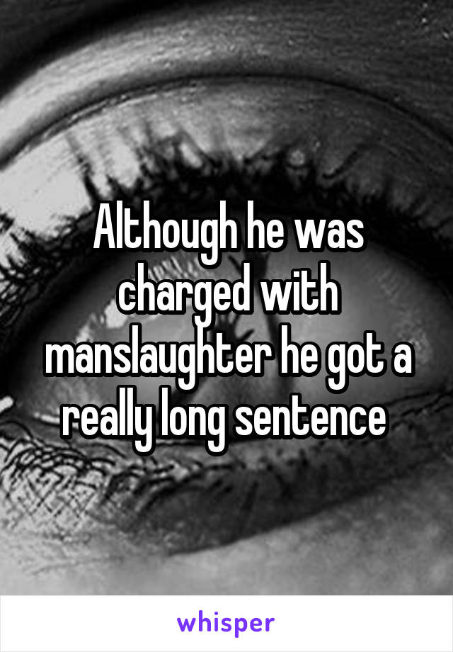 Although he was charged with manslaughter he got a really long sentence 