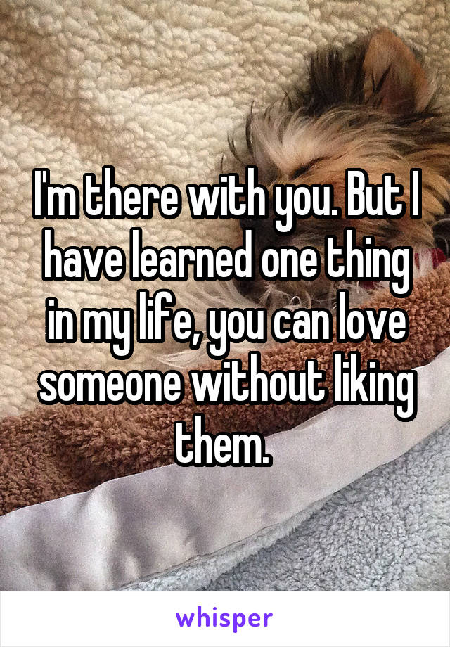 I'm there with you. But I have learned one thing in my life, you can love someone without liking them. 
