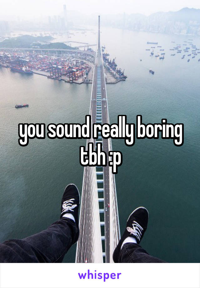 you sound really boring tbh :p