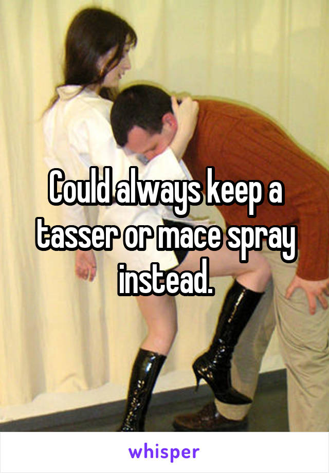 Could always keep a tasser or mace spray instead.