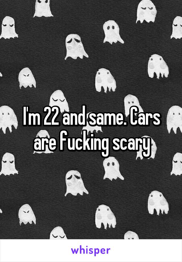 I'm 22 and same. Cars are fucking scary