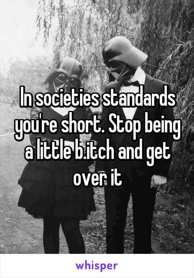 In societies standards you're short. Stop being a little b.itch and get over it